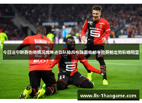 今日法甲联赛伤停情况成焦点各队排兵布阵面临新考验赛前走势影响明显