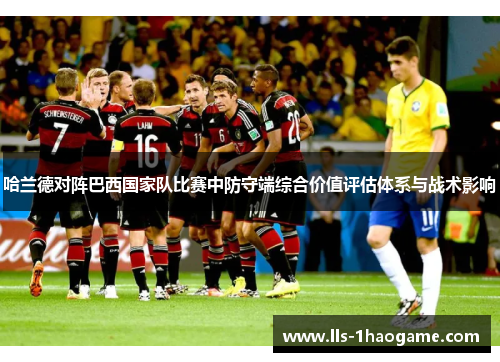 哈兰德对阵巴西国家队比赛中防守端综合价值评估体系与战术影响