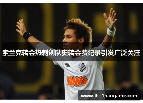 索兰克转会热刺创队史转会费纪录引发广泛关注