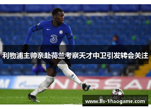 利物浦主帅亲赴荷兰考察天才中卫引发转会关注 利物浦主帅亲赴荷兰考察天才中卫引发转会关注
