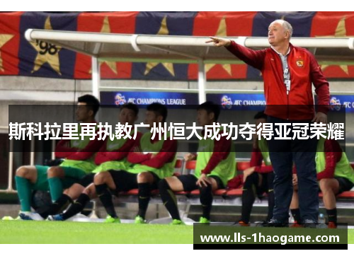 斯科拉里再执教广州恒大成功夺得亚冠荣耀 斯科拉里再执教广州恒大成功夺得亚冠荣耀