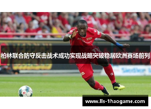 柏林联合防守反击战术成功实现战略突破稳居欧洲赛场前列