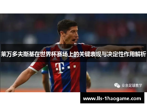 莱万多夫斯基在世界杯赛场上的关键表现与决定性作用解析