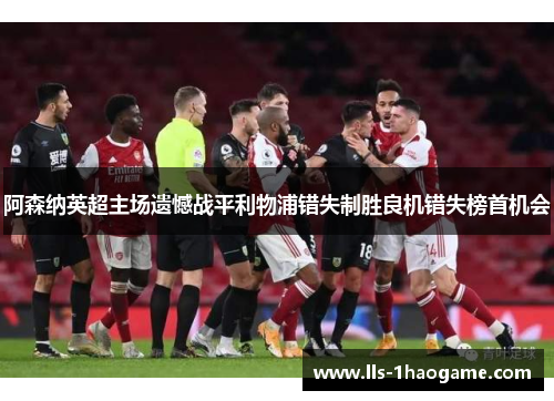 阿森纳英超主场遗憾战平利物浦错失制胜良机错失榜首机会 阿森纳英超主场遗憾战平利物浦错失制胜良机错失榜首机会