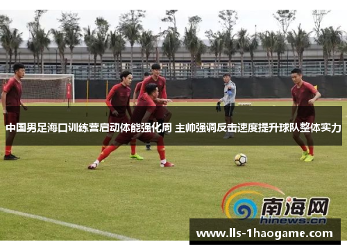 中国男足海口训练营启动体能强化周 主帅强调反击速度提升球队整体实力 中国男足海口训练营启动体能强化周 主帅强调反击速度提升球队整体实力