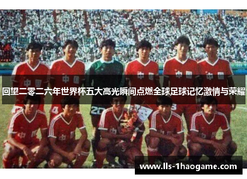 回望二零二六年世界杯五大高光瞬间点燃全球足球记忆激情与荣耀 回望二零二六年世界杯五大高光瞬间点燃全球足球记忆激情与荣耀
