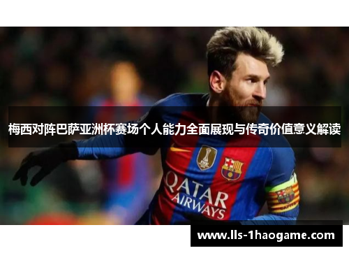 梅西对阵巴萨亚洲杯赛场个人能力全面展现与传奇价值意义解读 梅西对阵巴萨亚洲杯赛场个人能力全面展现与传奇价值意义解读