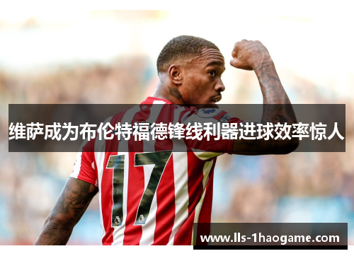 维萨成为布伦特福德锋线利器进球效率惊人 维萨成为布伦特福德锋线利器进球效率惊人