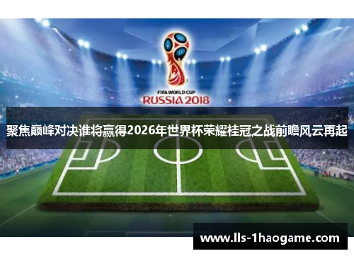 聚焦巅峰对决谁将赢得2026年世界杯荣耀桂冠之战前瞻风云再起 聚焦巅峰对决谁将赢得2026年世界杯荣耀桂冠之战前瞻风云再起