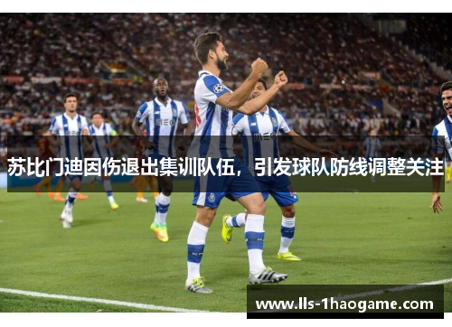 苏比门迪因伤退出集训队伍,引发球队防线调整关注 苏比门迪因伤退出集训队伍,引发球队防线调整关注